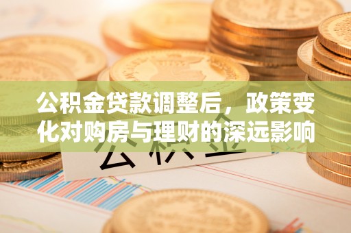 潮安公积金贷款调整后，政策变化对购房与理财的深远影响