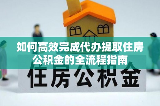 潮安如何高效完成代办提取住房公积金的全流程指南