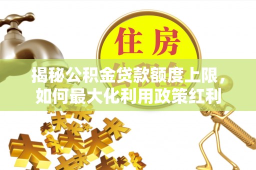 潮安揭秘公积金贷款额度上限，如何最大化利用政策红利