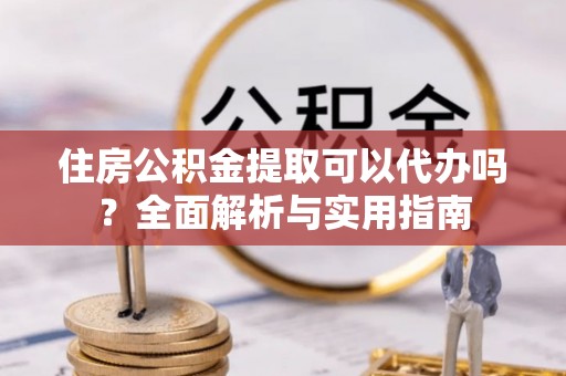 潮安住房公积金提取可以代办吗？全面解析与实用指南