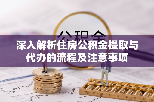 潮安深入解析住房公积金提取与代办的流程及注意事项