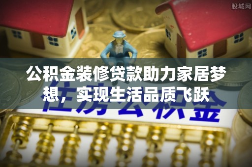 潮安公积金装修贷款助力家居梦想，实现生活品质飞跃