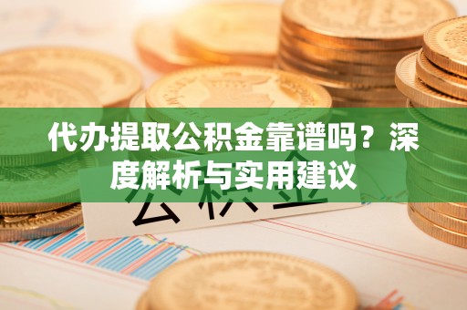 潮安代办提取公积金靠谱吗？深度解析与实用建议