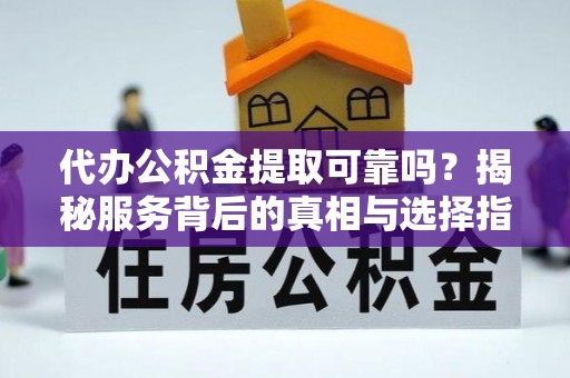 潮安代办公积金提取可靠吗？揭秘服务背后的真相与选择指南