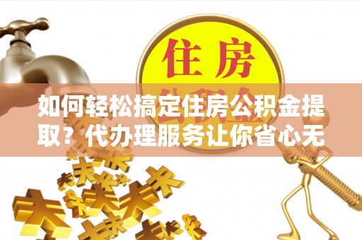 潮安如何轻松搞定住房公积金提取？代办理服务让你省心无忧