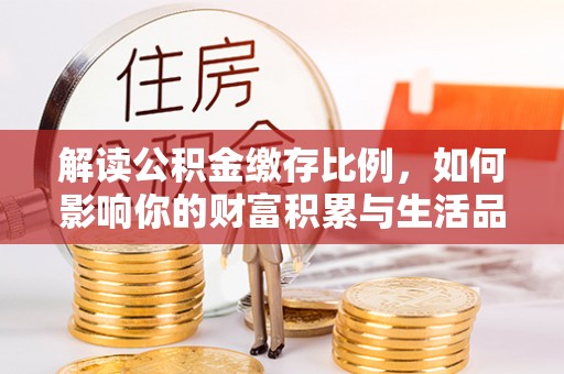 潮安解读公积金缴存比例，如何影响你的财富积累与生活品质