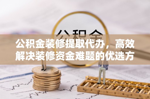 潮安公积金装修提取代办，高效解决装修资金难题的优选方案