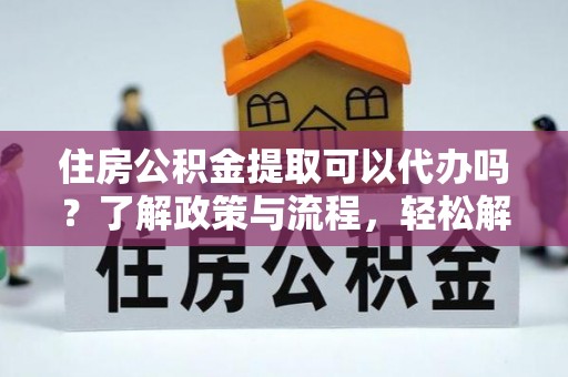 潮安住房公积金提取可以代办吗？了解政策与流程，轻松解决疑惑