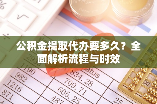潮安公积金提取代办要多久？全面解析流程与时效