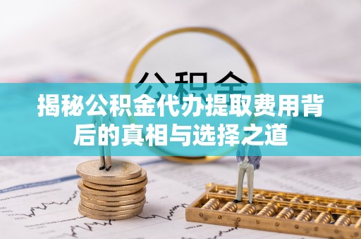 潮安揭秘公积金代办提取费用背后的真相与选择之道