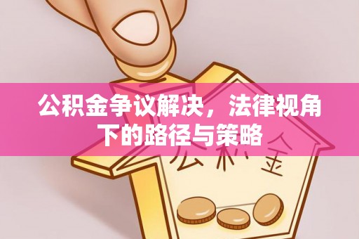 潮安公积金争议解决，法律视角下的路径与策略