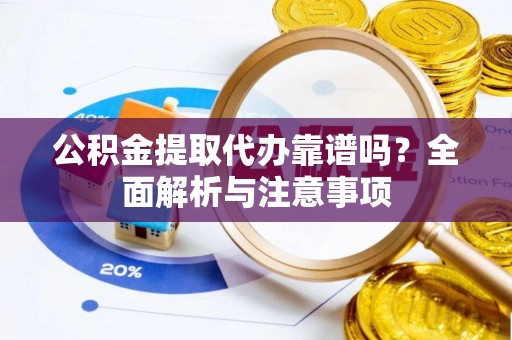 潮安公积金提取代办靠谱吗？全面解析与注意事项