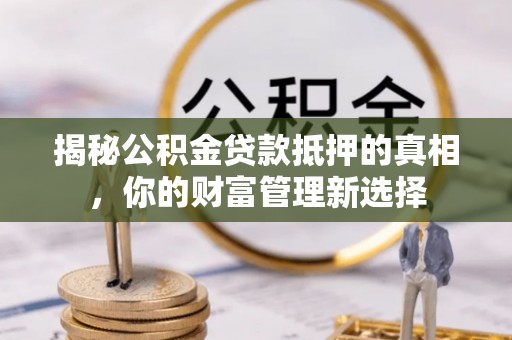 潮安揭秘公积金贷款抵押的真相，你的财富管理新选择