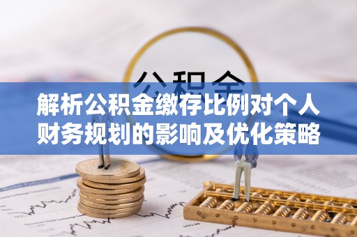 潮安解析公积金缴存比例对个人财务规划的影响及优化策略