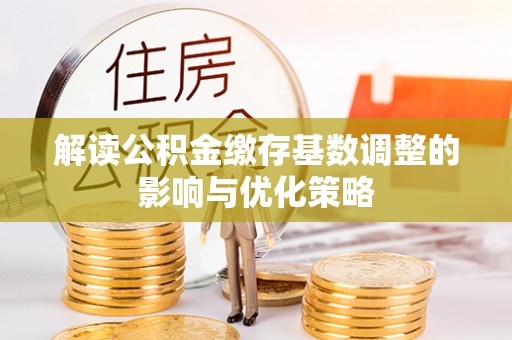 潮安解读公积金缴存基数调整的影响与优化策略