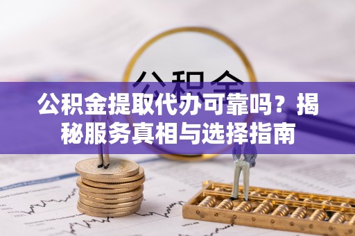 潮安公积金提取代办可靠吗？揭秘服务真相与选择指南