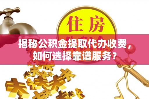 潮安揭秘公积金提取代办收费，如何选择靠谱服务？