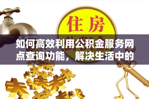 潮安如何高效利用公积金服务网点查询功能，解决生活中的资金难题