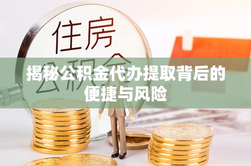 潮安揭秘公积金代办提取背后的便捷与风险