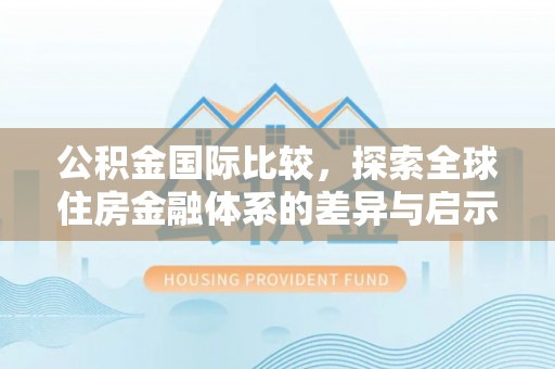 潮安公积金国际比较，探索全球住房金融体系的差异与启示