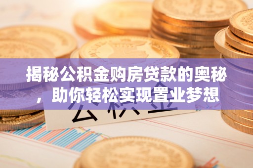 潮安揭秘公积金购房贷款的奥秘，助你轻松实现置业梦想