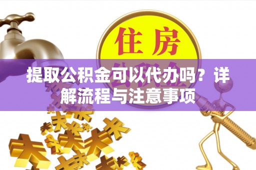 潮安提取公积金可以代办吗？详解流程与注意事项