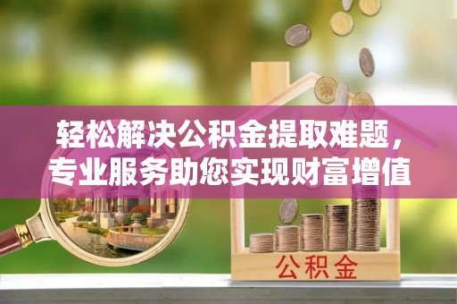 潮安轻松解决公积金提取难题，专业服务助您实现财富增值——代办公积金提取
