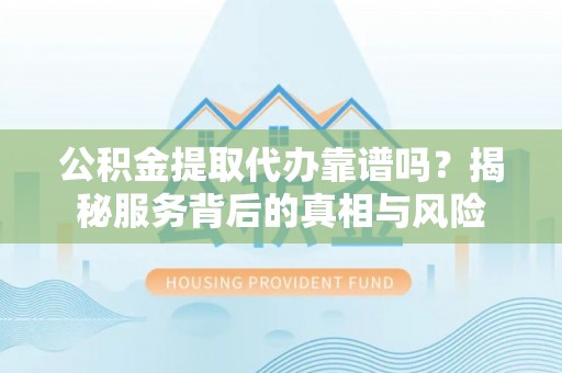 潮安公积金提取代办靠谱吗？揭秘服务背后的真相与风险