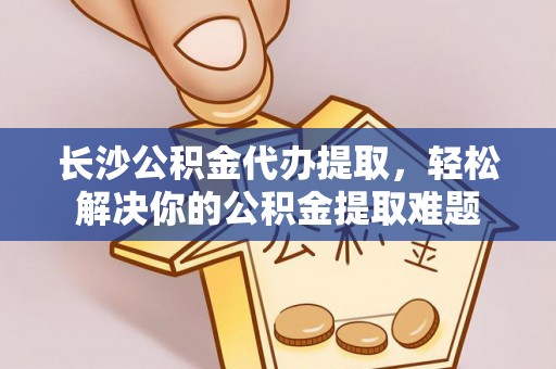 潮安长沙公积金代办提取，轻松解决你的公积金提取难题