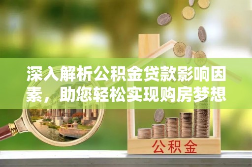潮安深入解析公积金贷款影响因素，助您轻松实现购房梦想