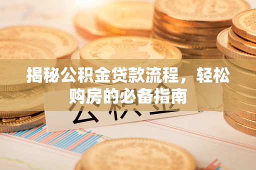潮安揭秘公积金贷款流程，轻松购房的必备指南
