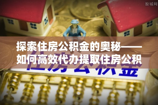 潮安探索住房公积金的奥秘——如何高效代办提取住房公积金