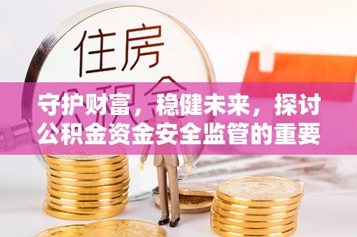 潮安守护财富，稳健未来，探讨公积金资金安全监管的重要性与实践
