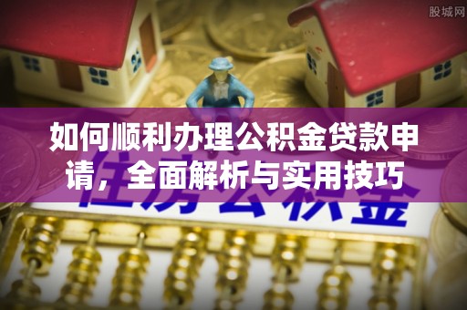 潮安如何顺利办理公积金贷款申请，全面解析与实用技巧