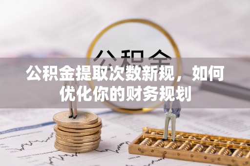 潮安公积金提取次数新规，如何优化你的财务规划