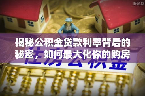 潮安揭秘公积金贷款利率背后的秘密，如何最大化你的购房优势