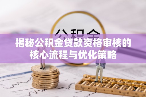潮安揭秘公积金贷款资格审核的核心流程与优化策略
