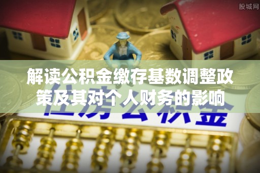 潮安解读公积金缴存基数调整政策及其对个人财务的影响