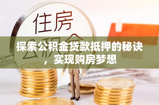 潮安探索公积金贷款抵押的秘诀，实现购房梦想