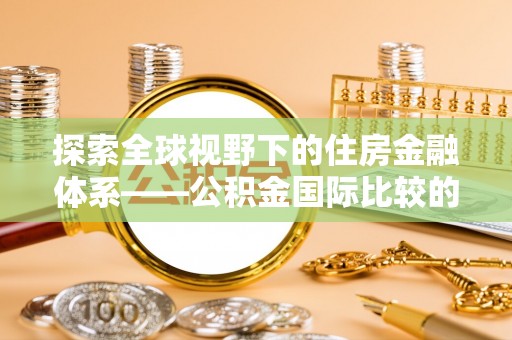 潮安探索全球视野下的住房金融体系——公积金国际比较的深度解析