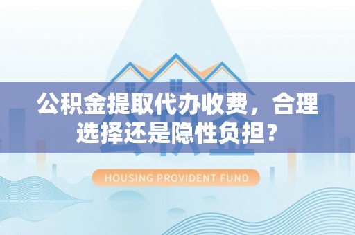 潮安公积金提取代办收费，合理选择还是隐性负担？
