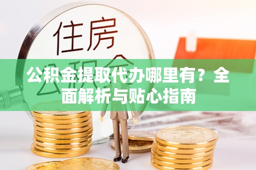 潮安公积金提取代办哪里有？全面解析与贴心指南