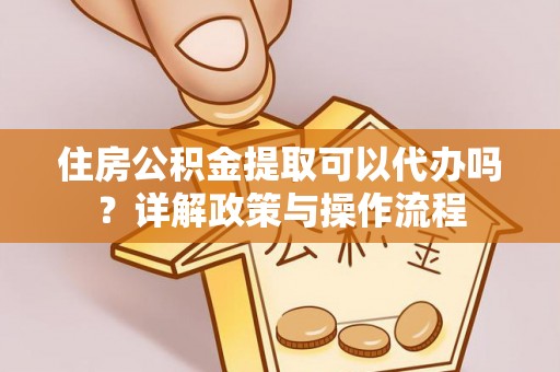 潮安住房公积金提取可以代办吗？详解政策与操作流程
