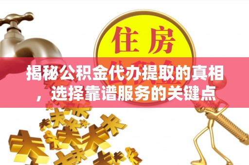潮安揭秘公积金代办提取的真相，选择靠谱服务的关键点