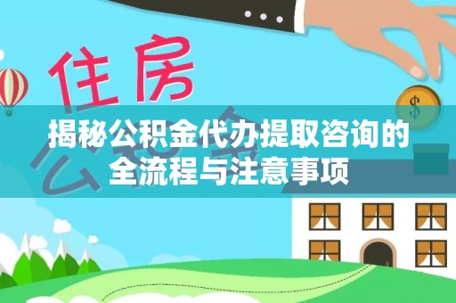 潮安揭秘公积金代办提取咨询的全流程与注意事项