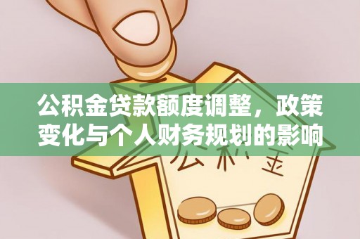 潮安公积金贷款额度调整，政策变化与个人财务规划的影响