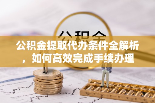 潮安公积金提取代办条件全解析，如何高效完成手续办理