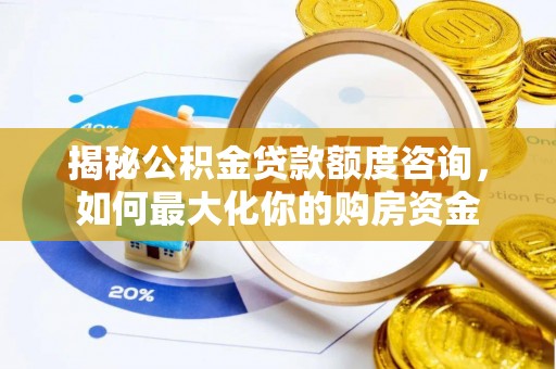 潮安揭秘公积金贷款额度咨询，如何最大化你的购房资金