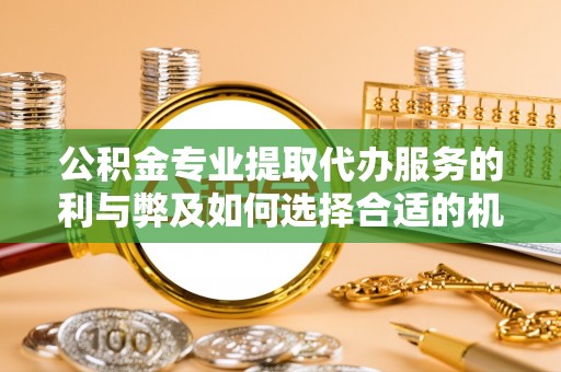 潮安公积金专业提取代办服务的利与弊及如何选择合适的机构