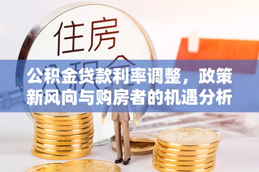 潮安公积金贷款利率调整，政策新风向与购房者的机遇分析